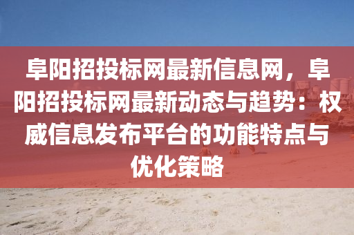 阜阳招投标网最新信息网，阜阳招投标网最新动态与趋势：权威信息发布平台的功能特点与优化策略