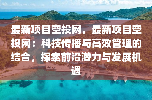 最新项目空投网，最新项目空投网：科技传播与高效管理的结合，探索前沿潜力与发展机遇