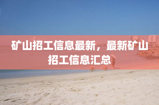 矿山招工信息最新，最新矿山招工信息汇总