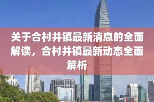 关于合村并镇最新消息的全面解读，合村并镇最新动态全面解析
