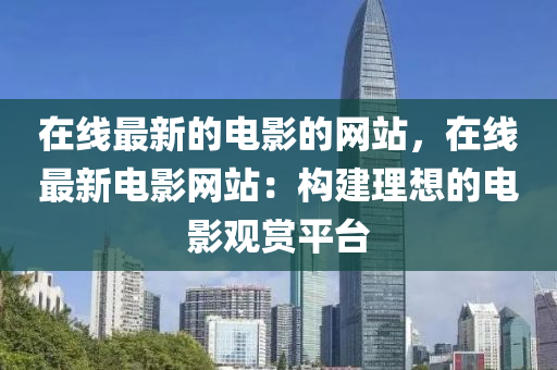 在线最新的电影的网站，在线最新电影网站：构建理想的电影观赏平台