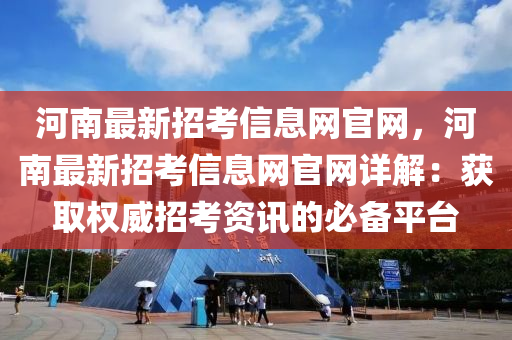 河南最新招考信息网官网，河南最新招考信息网官网详解：获取权威招考资讯的必备平台