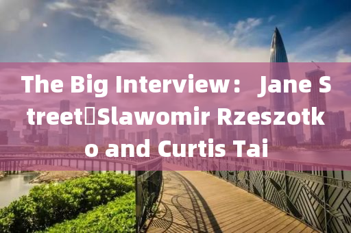 The Big Interview： Jane Street❼Slawomir Rzeszotko and Curtis Tai
