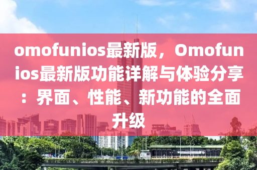 omofunioses最新版，Omofunioses最新版功能详解与体验分享：界面、性能、新功能的全面升级