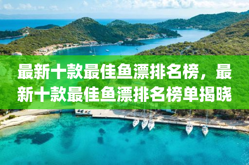 最新十款最佳鱼漂排名榜，最新十款最佳鱼漂排名榜单揭晓