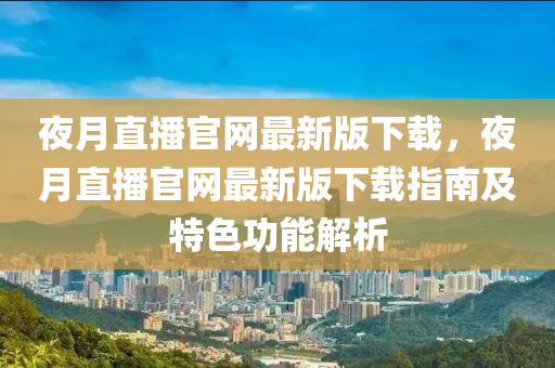 夜月直播官网最新版下载，夜月直播官网最新版下载指南及特色功能解析
