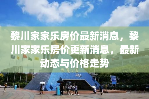 黎川家家乐房价最新消息，黎川家家乐房价更新消息，最新动态与价格走势