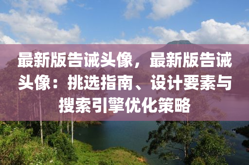 最新版告诫头像，最新版告诫头像：挑选指南、设计要素与搜索引擎优化策略