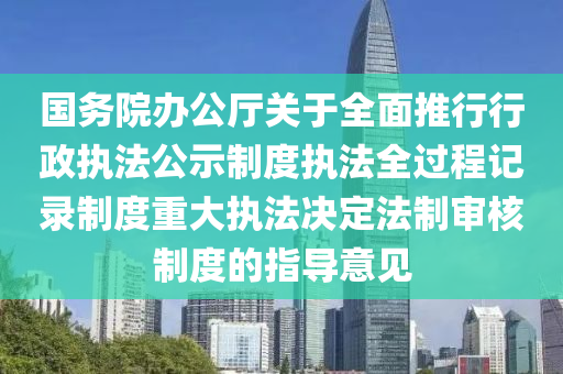 国务院办公厅关于全面推行行政执法公示制度执法全过程记录制度重大执法决定法制审核制度的指导意见