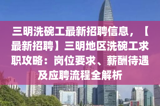 三明洗碗工最新招聘信息，【最新招聘】三明地区洗碗工求职攻略：岗位要求、薪酬待遇及应聘流程全解析