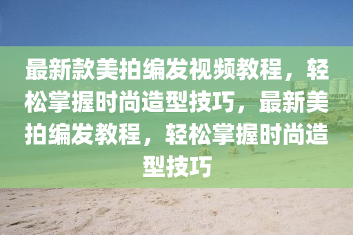 最新款美拍编发视频教程，轻松掌握时尚造型技巧，最新美拍编发教程，轻松掌握时尚造型技巧