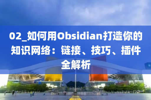 02_如何用Obsidian打造你的知识网络：链接、技巧、插件全解析