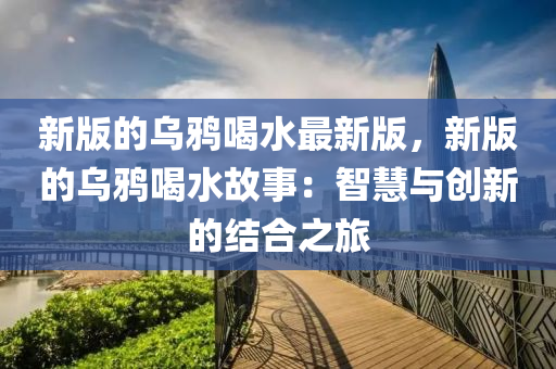 新版的乌鸦喝水最新版，新版的乌鸦喝水故事：智慧与创新的结合之旅
