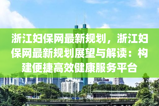 浙江妇保网最新规划，浙江妇保网最新规划展望与解读：构建便捷高效健康服务平台