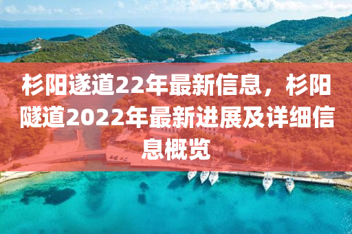 杉阳遂道22年最新信息，杉阳隧道2022年最新进展及详细信息概览