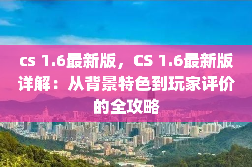 cs 1.6最新版，CS 1.6最新版详解：从背景特色到玩家评价的全攻略