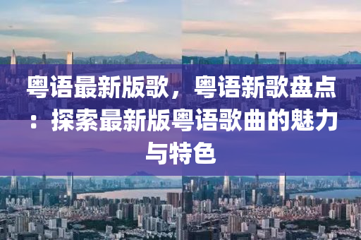 粤语最新版歌，粤语新歌盘点：探索最新版粤语歌曲的魅力与特色