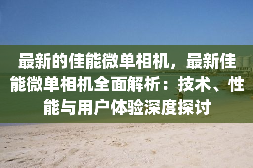 最新的佳能微单相机，最新佳能微单相机全面解析：技术、性能与用户体验深度探讨
