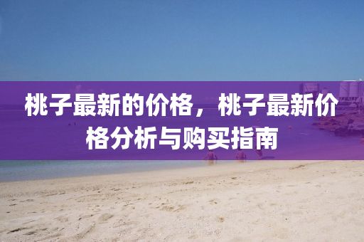 桃子最新的价格，桃子最新价格分析与购买指南
