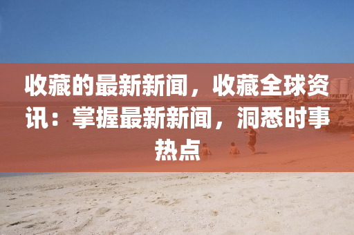 收藏的最新新闻，收藏全球资讯：掌握最新新闻，洞悉时事热点