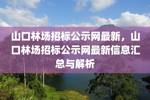 山口林场招标公示网最新，山口林场招标公示网最新信息汇总与解析