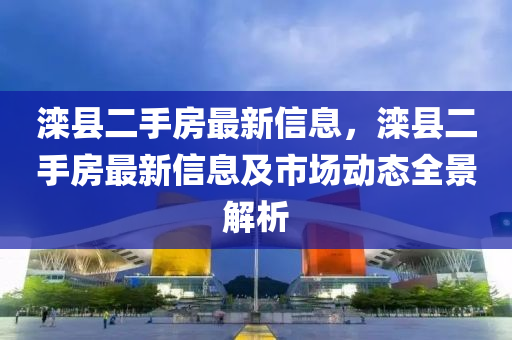 滦县二手房最新信息，滦县二手房最新信息及市场动态全景解析