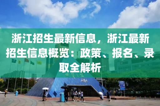 浙江招生最新信息，浙江最新招生信息概览：政策、报名、录取全解析