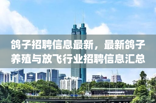 鸽子招聘信息最新，最新鸽子养殖与放飞行业招聘信息汇总
