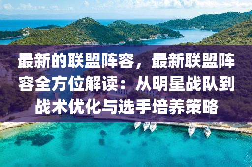 最新的联盟阵容，最新联盟阵容全方位解读：从明星战队到战术优化与选手培养策略