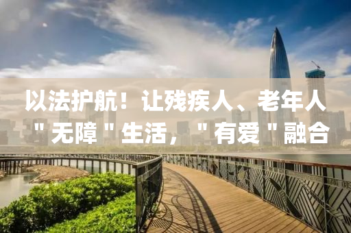 以法护航！让残疾人、老年人＂无障＂生活，＂有爱＂融合
