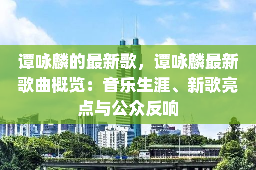 谭咏麟的最新歌，谭咏麟最新歌曲概览：音乐生涯、新歌亮点与公众反响