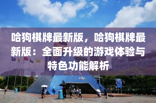 哈狗棋牌最新版，哈狗棋牌最新版：全面升级的游戏体验与特色功能解析
