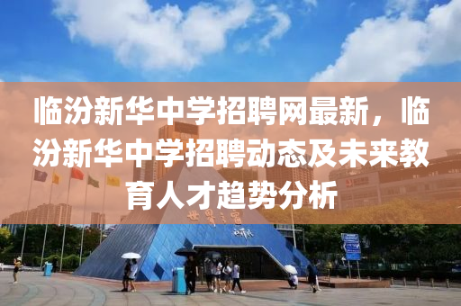 临汾新华中学招聘网最新，临汾新华中学招聘动态及未来教育人才趋势分析