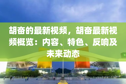 胡奋的最新视频，胡奋最新视频概览：内容、特色、反响及未来动态