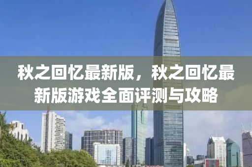 秋之回忆最新版，秋之回忆最新版游戏全面评测与攻略
