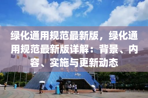 绿化通用规范最新版，绿化通用规范最新版详解：背景、内容、实施与更新动态