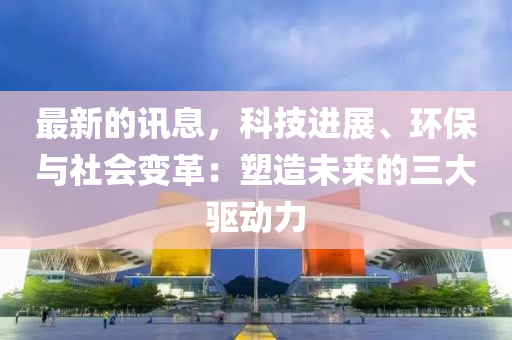 最新的讯息，科技进展、环保与社会变革：塑造未来的三大驱动力