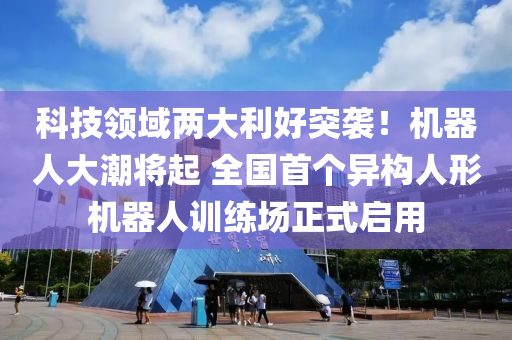 科技领域两大利好突袭！机器人大潮将起 全国首个异构人形机器人训练场正式启用