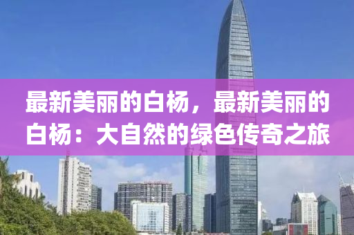 最新美丽的白杨，最新美丽的白杨：大自然的绿色传奇之旅
