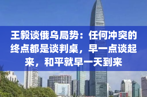 王毅谈俄乌局势：任何冲突的终点都是谈判桌，早一点谈起来，和平就早一天到来