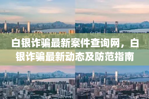 白银诈骗最新案件查询网，白银诈骗最新动态及防范指南