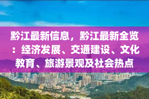 黔江最新信息，黔江最新全览：经济发展、交通建设、文化教育、旅游景观及社会热点