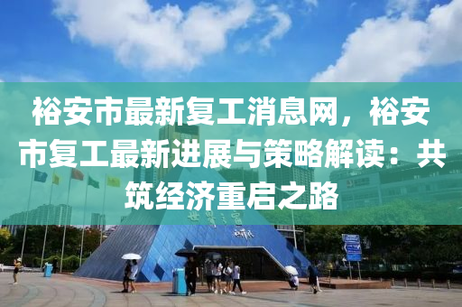 裕安市最新复工消息网，裕安市复工最新进展与策略解读：共筑经济重启之路