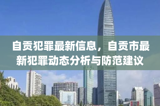 自贡犯罪最新信息，自贡市最新犯罪动态分析与防范建议