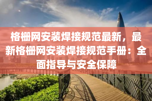 格栅网安装焊接规范最新，最新格栅网安装焊接规范手册：全面指导与安全保障