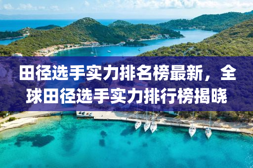田径选手实力排名榜最新，全球田径选手实力排行榜揭晓