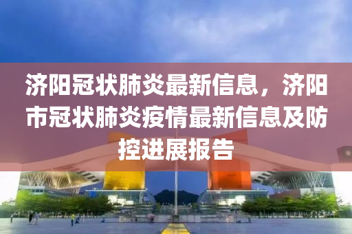 济阳冠状肺炎最新信息，济阳市冠状肺炎疫情最新信息及防控进展报告