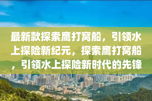 最新款探索鹰打窝船，引领水上探险新纪元，探索鹰打窝船，引领水上探险新时代的先锋