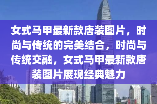 女式马甲最新款唐装图片，时尚与传统的完美结合，时尚与传统交融，女式马甲最新款唐装图片展现经典魅力