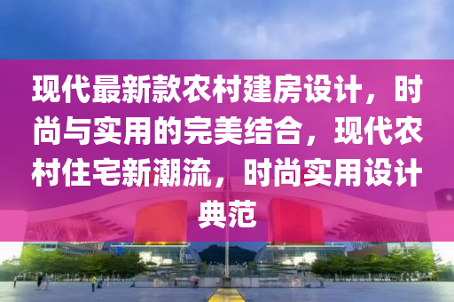 现代最新款农村建房设计，时尚与实用的完美结合，现代农村住宅新潮流，时尚实用设计典范